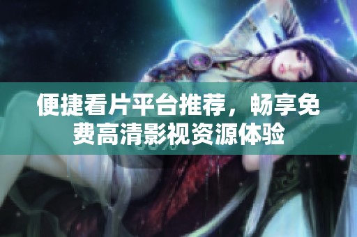 便捷看片平台推荐，畅享免费高清影视资源体验
