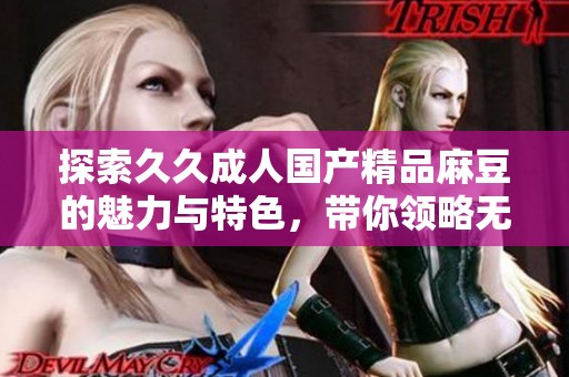 探索久久成人国产精品麻豆的魅力与特色，带你领略无限精彩