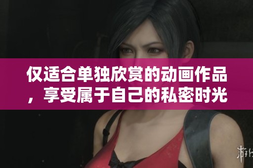 仅适合单独欣赏的动画作品，享受属于自己的私密时光