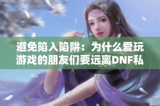 避免陷入陷阱：为什么爱玩游戏的朋友们要远离DNF私服