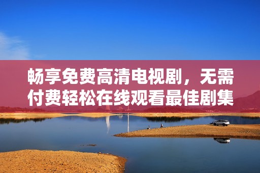 畅享免费高清电视剧，无需付费轻松在线观看最佳剧集