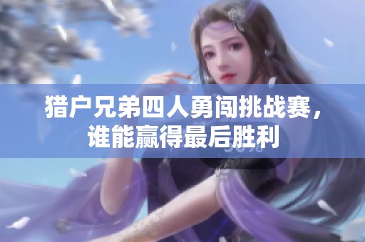 猎户兄弟四人勇闯挑战赛，谁能赢得最后胜利