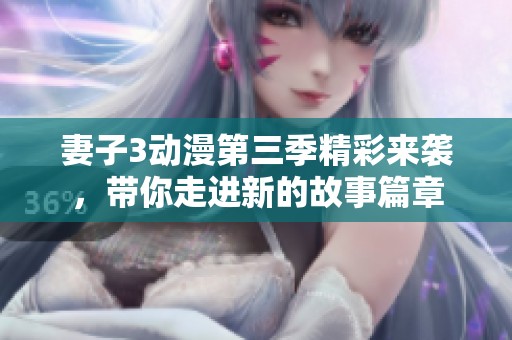 妻子3动漫第三季精彩来袭，带你走进新的故事篇章