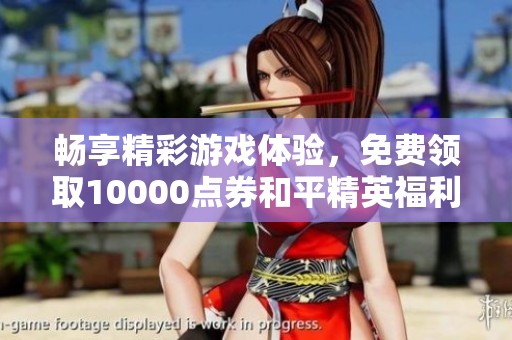畅享精彩游戏体验，免费领取10000点券和平精英福利活动来袭！