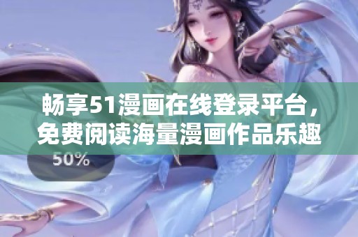 畅享51漫画在线登录平台，免费阅读海量漫画作品乐趣无穷
