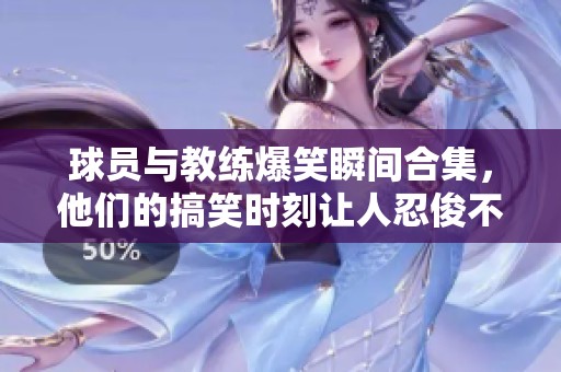 球员与教练爆笑瞬间合集，他们的搞笑时刻让人忍俊不禁