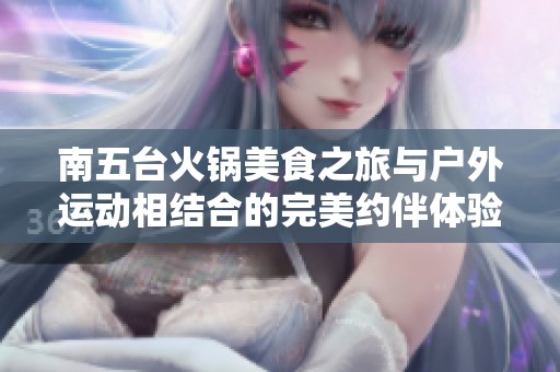 南五台火锅美食之旅与户外运动相结合的完美约伴体验