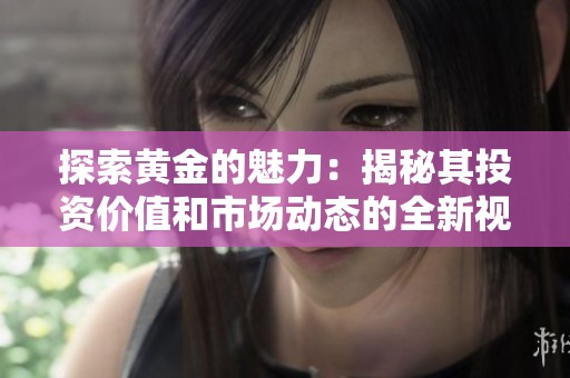 探索黄金的魅力：揭秘其投资价值和市场动态的全新视角