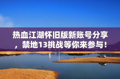 热血江湖怀旧版新账号分享，禁地13挑战等你来参与！