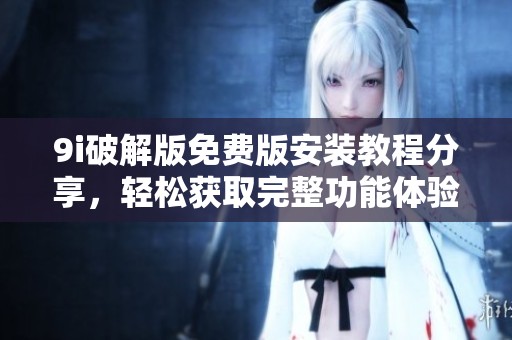 9i破解版免费版安装教程分享，轻松获取完整功能体验