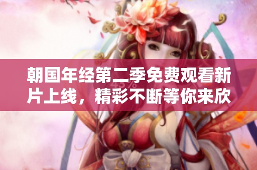 朝国年经第二季免费观看新片上线，精彩不断等你来欣赏