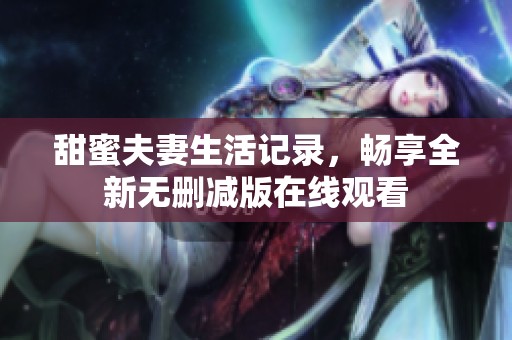 甜蜜夫妻生活记录，畅享全新无删减版在线观看