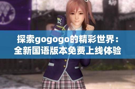 探索gogogo的精彩世界：全新国语版本免费上线体验