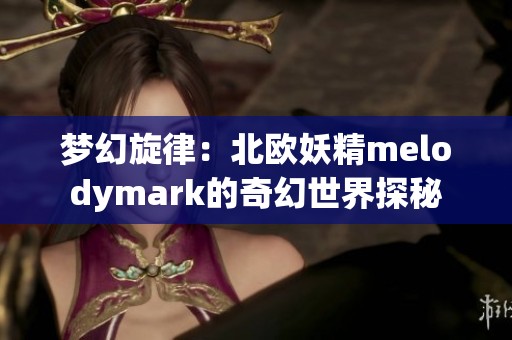 梦幻旋律：北欧妖精melodymark的奇幻世界探秘
