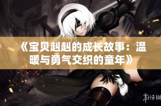 《宝贝赳赳的成长故事：温暖与勇气交织的童年》