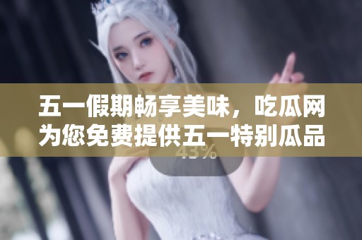 五一假期畅享美味，吃瓜网为您免费提供五一特别瓜品体验