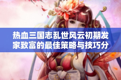 热血三国志乱世风云初期发家致富的最佳策略与技巧分享
