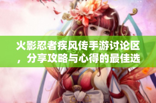 火影忍者疾风传手游讨论区，分享攻略与心得的最佳选择