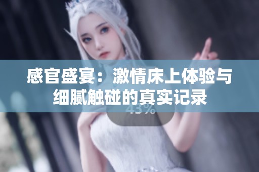感官盛宴：激情床上体验与细腻触碰的真实记录
