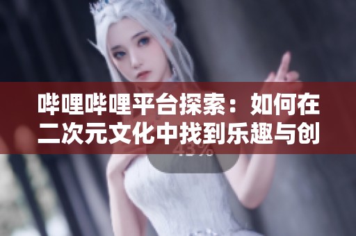 哔哩哔哩平台探索：如何在二次元文化中找到乐趣与创意