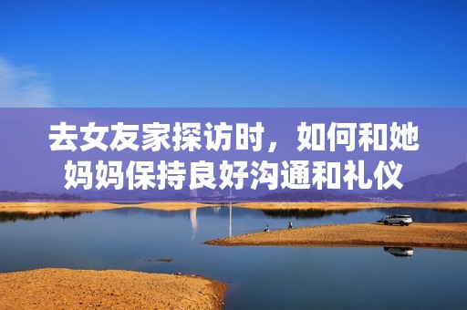 去女友家探访时，如何和她妈妈保持良好沟通和礼仪