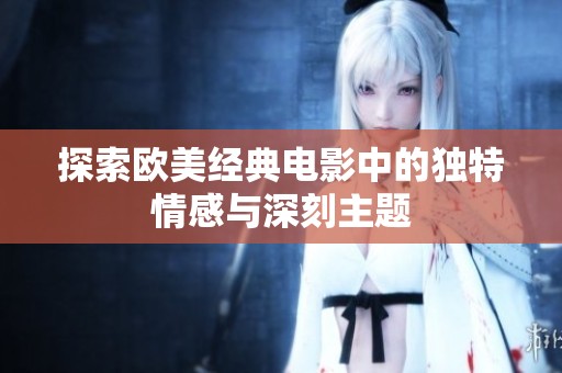探索欧美经典电影中的独特情感与深刻主题