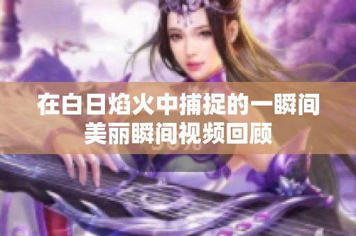 在白日焰火中捕捉的一瞬间美丽瞬间视频回顾