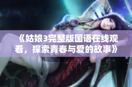 《姑娘3完整版国语在线观看，探索青春与爱的故事》