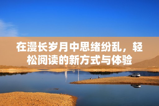 在漫长岁月中思绪纷乱，轻松阅读的新方式与体验