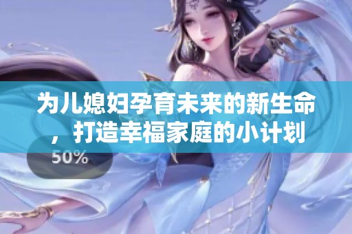为儿媳妇孕育未来的新生命，打造幸福家庭的小计划