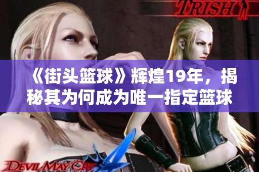 《街头篮球》辉煌19年，揭秘其为何成为唯一指定篮球游戏的秘密