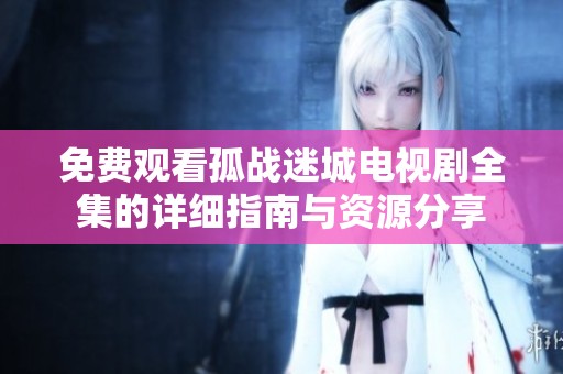 免费观看孤战迷城电视剧全集的详细指南与资源分享