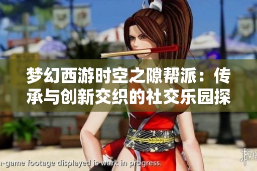 梦幻西游时空之隙帮派：传承与创新交织的社交乐园探秘