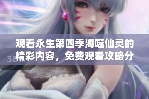 观看永生第四季海噬仙灵的精彩内容，免费观看攻略分享