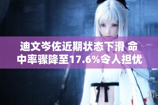 迪文岑佐近期状态下滑 命中率骤降至17.6%令人担忧