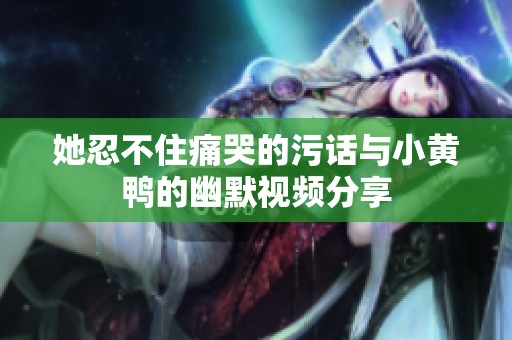 她忍不住痛哭的污话与小黄鸭的幽默视频分享