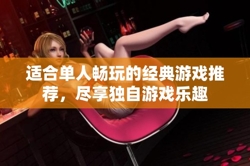 适合单人畅玩的经典游戏推荐，尽享独自游戏乐趣