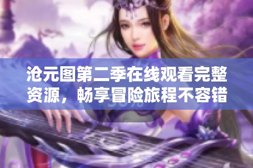沧元图第二季在线观看完整资源，畅享冒险旅程不容错过