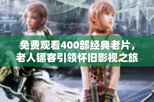 免费观看400部经典老片，老人镖客引领怀旧影视之旅