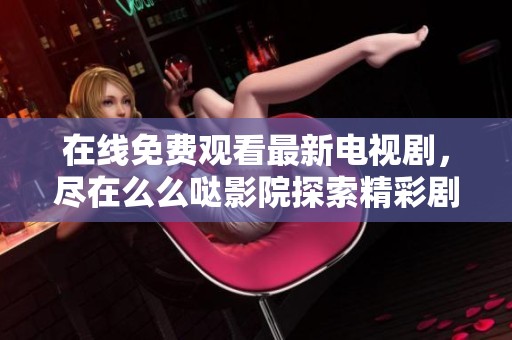 在线免费观看最新电视剧，尽在么么哒影院探索精彩剧情