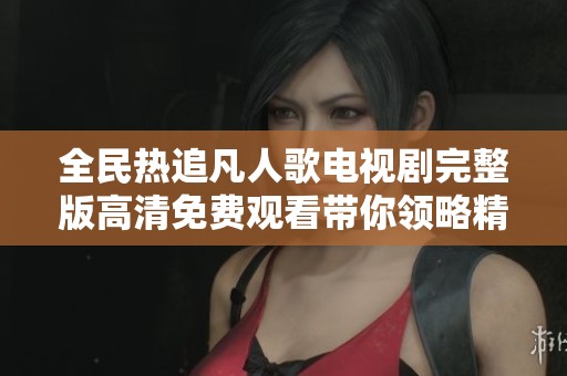 全民热追凡人歌电视剧完整版高清免费观看带你领略精彩剧情