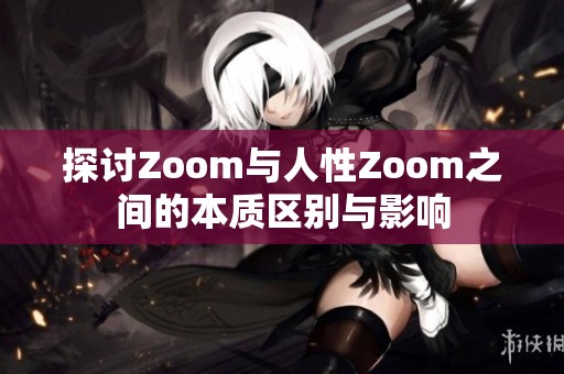 探讨Zoom与人性Zoom之间的本质区别与影响