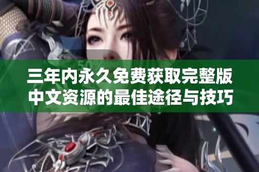 三年内永久免费获取完整版中文资源的最佳途径与技巧