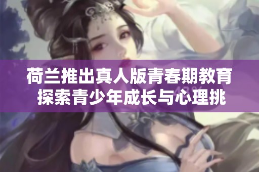 荷兰推出真人版青春期教育 探索青少年成长与心理挑战
