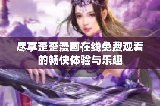 尽享歪歪漫画在线免费观看的畅快体验与乐趣