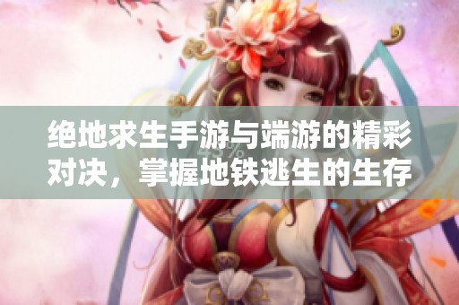 绝地求生手游与端游的精彩对决，掌握地铁逃生的生存技巧！