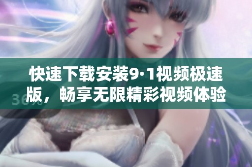 快速下载安装9·1视频极速版，畅享无限精彩视频体验！
