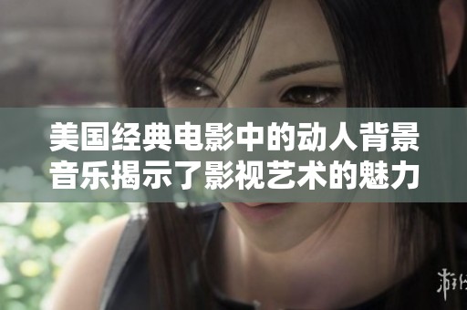 美国经典电影中的动人背景音乐揭示了影视艺术的魅力
