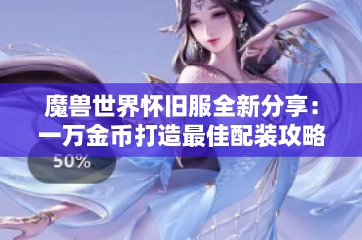 魔兽世界怀旧服全新分享：一万金币打造最佳配装攻略与建议
