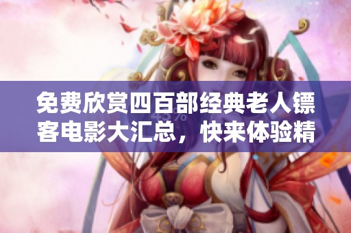 免费欣赏四百部经典老人镖客电影大汇总，快来体验精彩故事